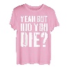 Yeah But Did You Die T-Shirt T-Shirt