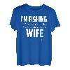 I'm fishing. If I wanted to talk I 'd be home with my Wife T-Shirt