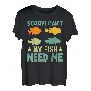 Sorry I Can`t My Fish Need Me I Fishing T-Shirt