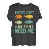 Sorry I Can`t My Fish Need Me I Fishing T-Shirt